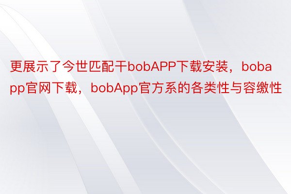 更展示了今世匹配干bobAPP下载安装，bobapp官网下载，bobApp官方系的各类性与容缴性