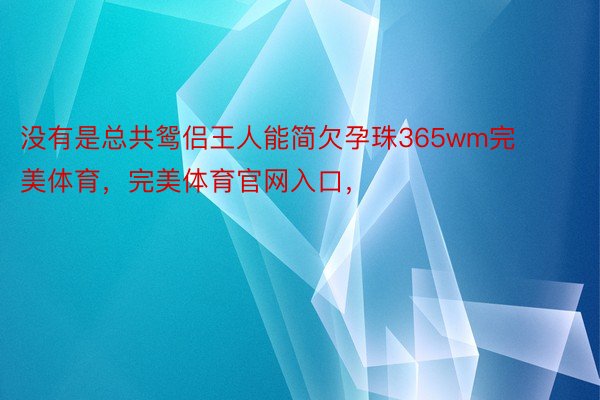 没有是总共鸳侣王人能简欠孕珠365wm完美体育，完美体育官网入口，