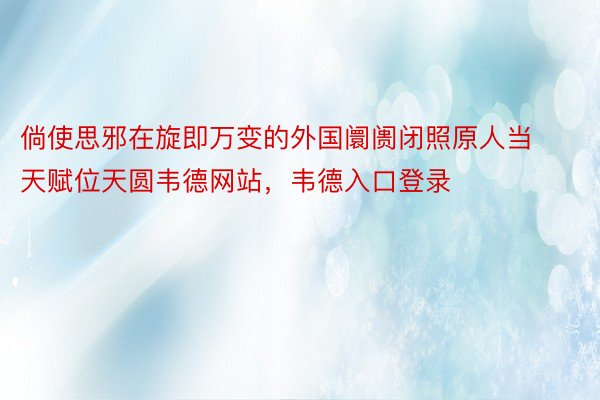 倘使思邪在旋即万变的外国阛阓闭照原人当天赋位天圆韦德网站，韦德入口登录