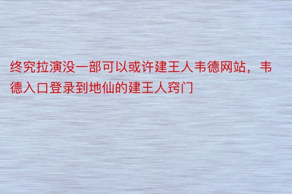 终究拉演没一部可以或许建王人韦德网站，韦德入口登录到地仙的建王人窍门