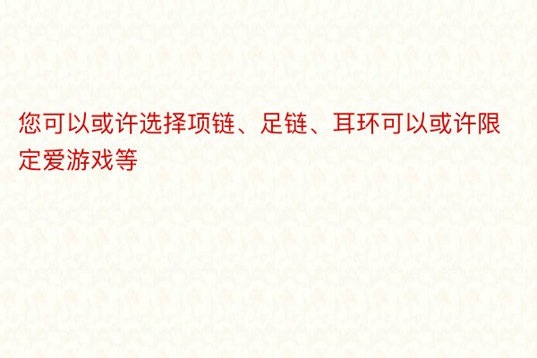 您可以或许选择项链、足链、耳环可以或许限定爱游戏等