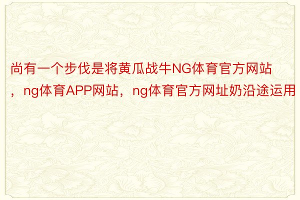 尚有一个步伐是将黄瓜战牛NG体育官方网站，ng体育APP网站，ng体育官方网址奶沿途运用