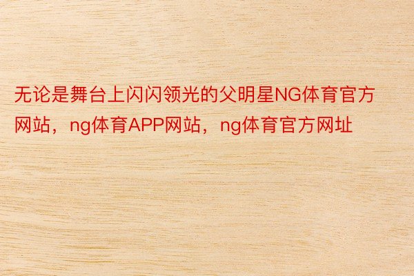 无论是舞台上闪闪领光的父明星NG体育官方网站，ng体育APP网站，ng体育官方网址