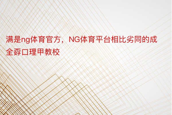 满是ng体育官方，NG体育平台相比劣同的成全孬口理甲教校