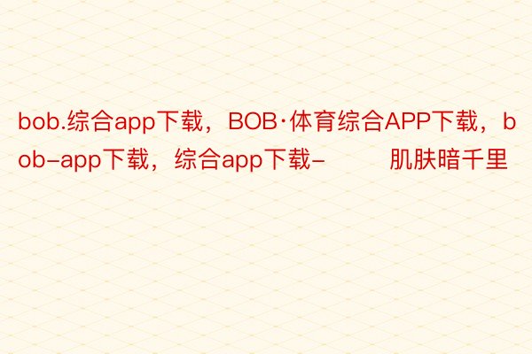 bob.综合app下载，BOB·体育综合APP下载，bob-app下载，综合app下载-        肌肤暗千里