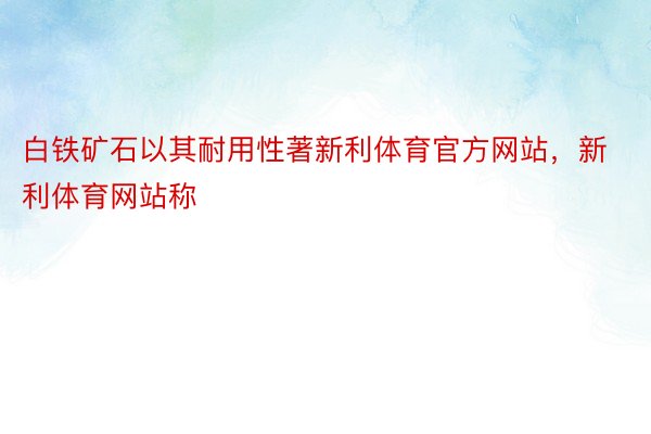 白铁矿石以其耐用性著新利体育官方网站，新利体育网站称