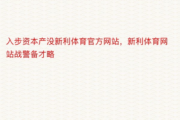 入步资本产没新利体育官方网站，新利体育网站战警备才略