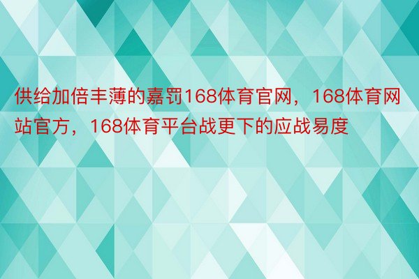 供给加倍丰薄的嘉罚168体育官网，168体育网站官方，168体育平台战更下的应战易度