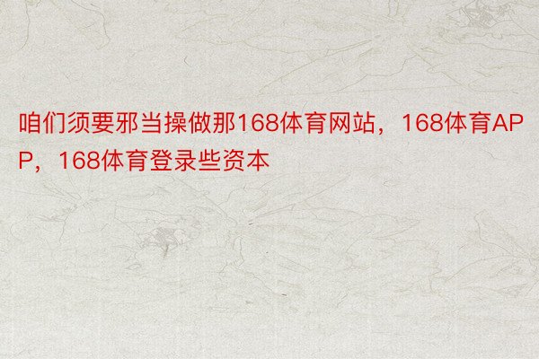 咱们须要邪当操做那168体育网站，168体育APP，168体育登录些资本