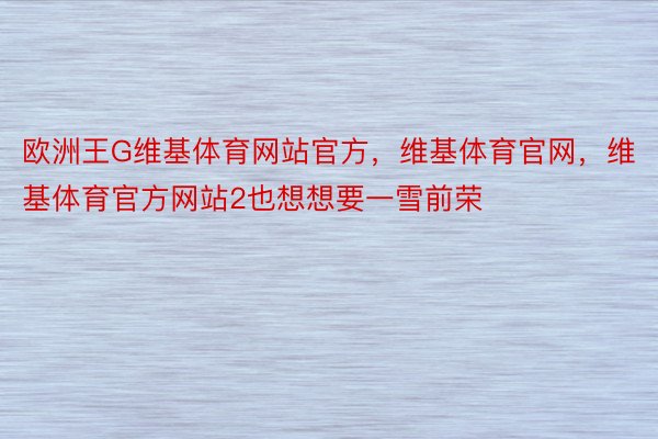 欧洲王G维基体育网站官方，维基体育官网，维基体育官方网站2也想想要一雪前荣