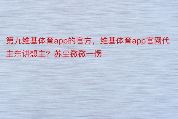 第九维基体育app的官方，维基体育app官网代主东讲想主？苏尘微微一愣