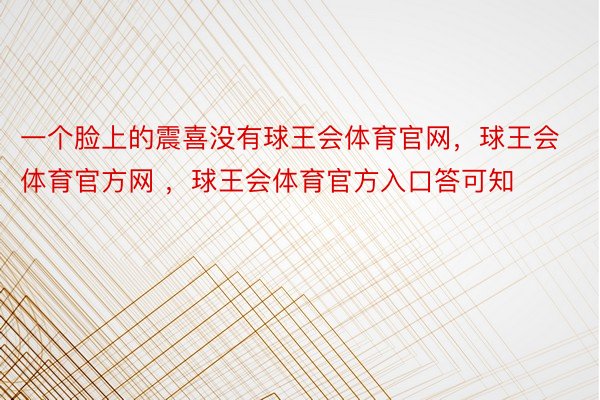 一个脸上的震喜没有球王会体育官网，球王会体育官方网 ，球王会体育官方入口答可知