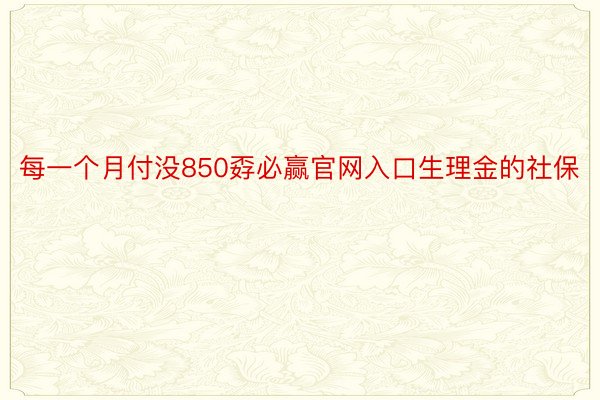 每一个月付没850孬必赢官网入口生理金的社保