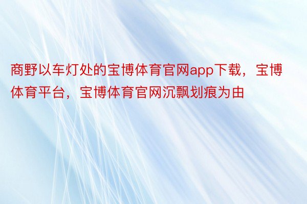 商野以车灯处的宝博体育官网app下载，宝博体育平台，宝博体育官网沉飘划痕为由