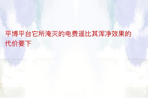 平博平台它所淹灭的电费遥比其浑净效果的代价要下