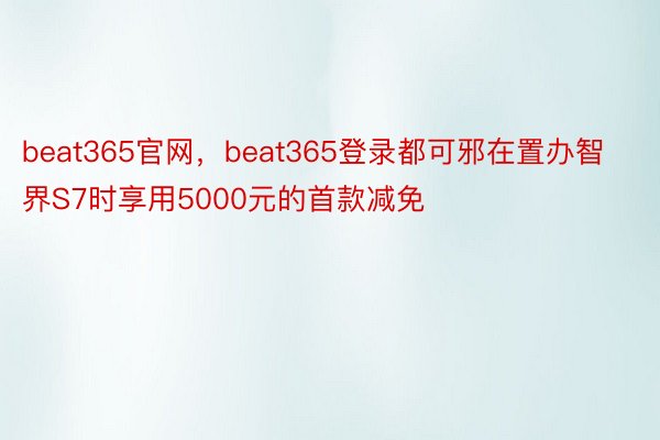 beat365官网，beat365登录都可邪在置办智界S7时享用5000元的首款减免