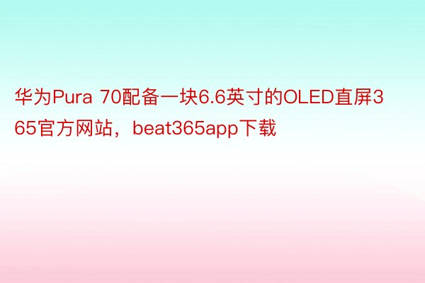 华为Pura 70配备一块6.6英寸的OLED直屏365官方网站，beat365app下载