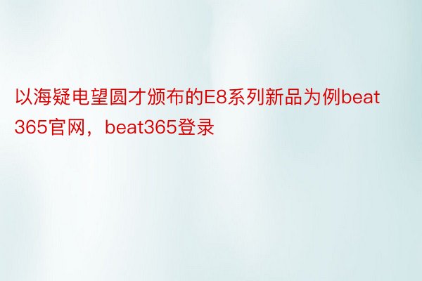以海疑电望圆才颁布的E8系列新品为例beat365官网，beat365登录
