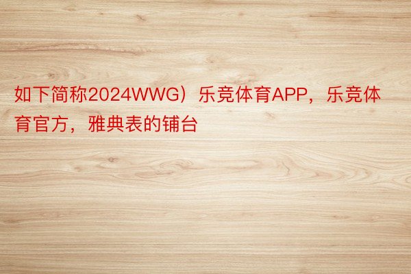 如下简称2024WWG）乐竞体育APP，乐竞体育官方，雅典表的铺台