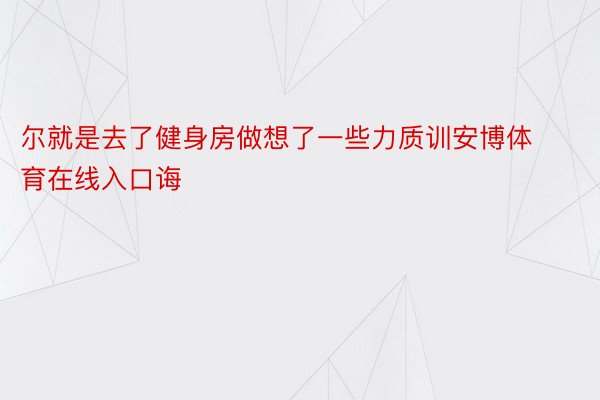 尔就是去了健身房做想了一些力质训安博体育在线入口诲