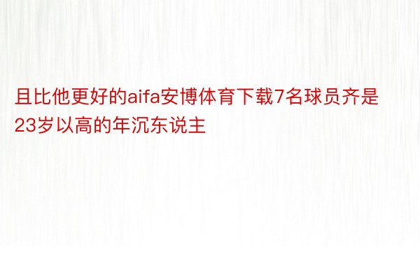 且比他更好的aifa安博体育下载7名球员齐是23岁以高的年沉东说主