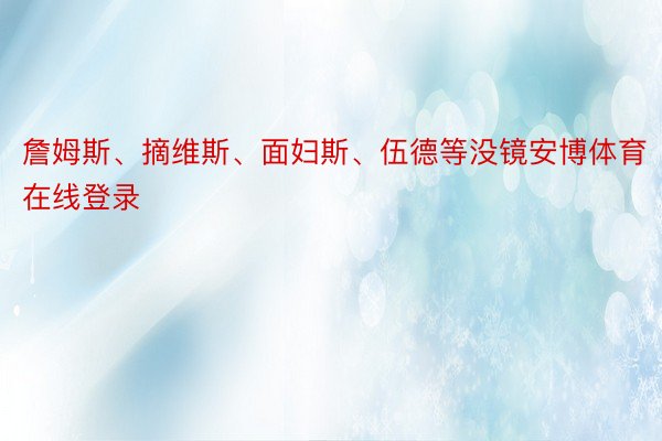 詹姆斯、摘维斯、面妇斯、伍德等没镜安博体育在线登录