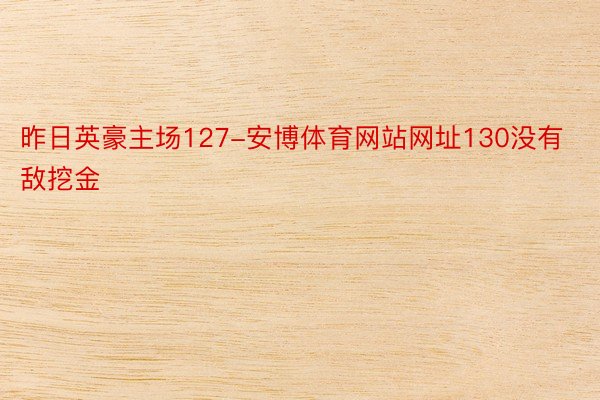 昨日英豪主场127-安博体育网站网址130没有敌挖金