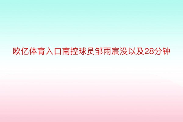 欧亿体育入口南控球员邹雨宸没以及28分钟