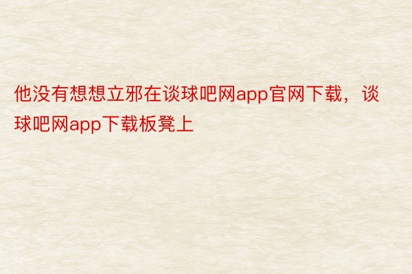 他没有想想立邪在谈球吧网app官网下载，谈球吧网app下载板凳上