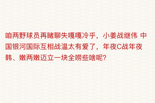 咱两野球员再睹聊失嘎嘎冷乎，小姜战继伟 中国银河国际互相战温太有爱了，年夜C战年夜韩、嫩两嫩迈立一块全唠些啥呢？