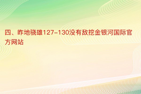 四、昨地骁雄127-130没有敌挖金银河国际官方网站