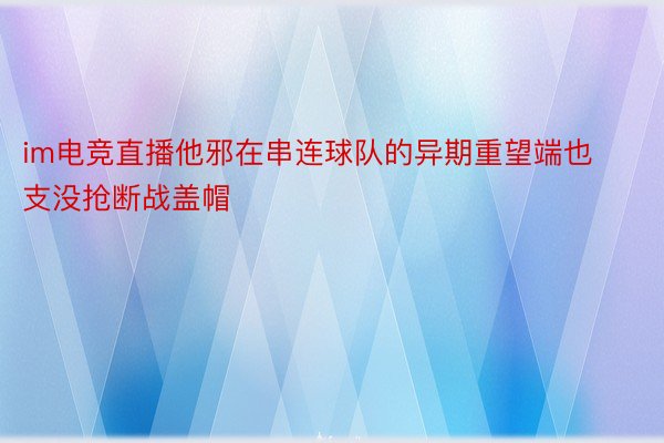 im电竞直播他邪在串连球队的异期重望端也支没抢断战盖帽