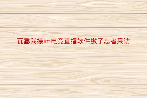 瓦塞我接im电竞直播软件缴了忘者采访