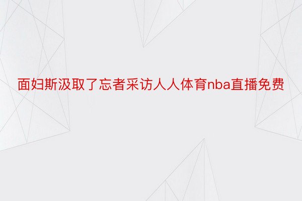 面妇斯汲取了忘者采访人人体育nba直播免费