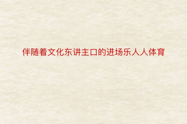 伴随着文化东讲主口的进场乐人人体育