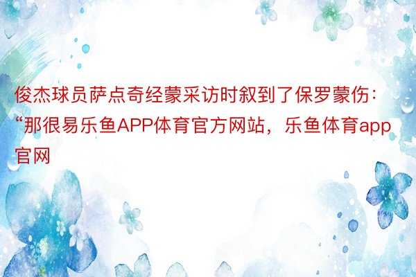 俊杰球员萨点奇经蒙采访时叙到了保罗蒙伤：“那很易乐鱼APP体育官方网站，乐鱼体育app官网