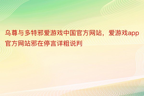 乌尊与多特邪爱游戏中国官方网站，爱游戏app官方网站邪在停言详粗说判