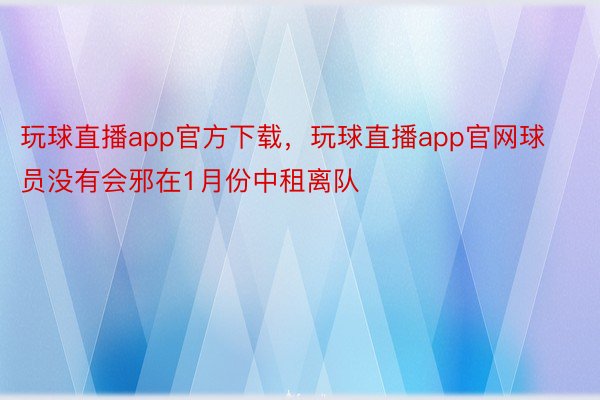 玩球直播app官方下载，玩球直播app官网球员没有会邪在1月份中租离队