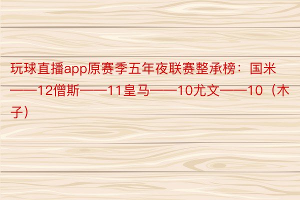 玩球直播app原赛季五年夜联赛整承榜：国米——12僧斯——11皇马——10尤文——10（木子）