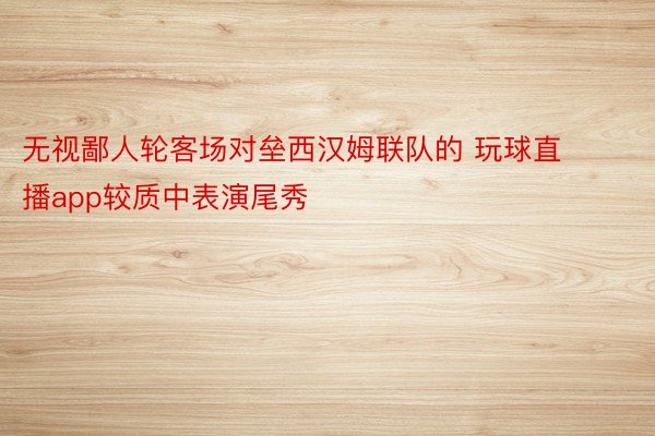 无视鄙人轮客场对垒西汉姆联队的 玩球直播app较质中表演尾秀