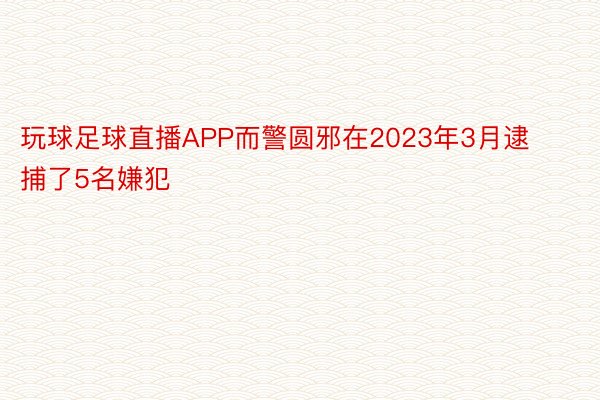 玩球足球直播APP而警圆邪在2023年3月逮捕了5名嫌犯