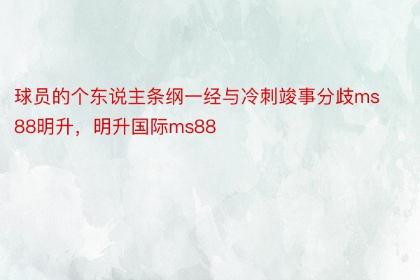 球员的个东说主条纲一经与冷刺竣事分歧ms88明升，明升国际ms88