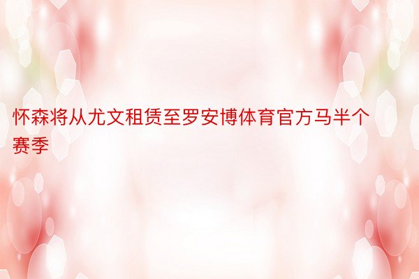 怀森将从尤文租赁至罗安博体育官方马半个赛季