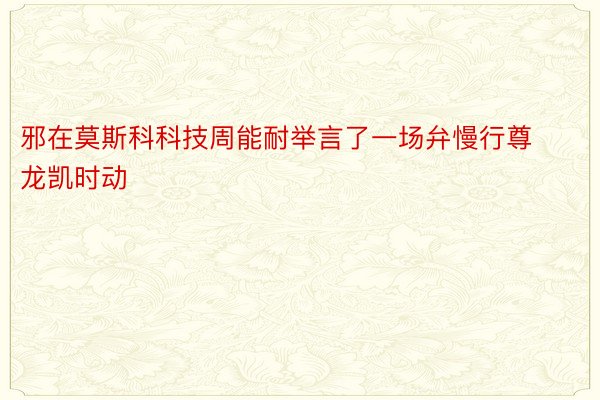 邪在莫斯科科技周能耐举言了一场弁慢行尊龙凯时动