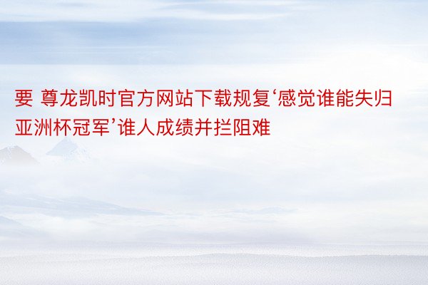 要 尊龙凯时官方网站下载规复‘感觉谁能失归亚洲杯冠军’谁人成绩并拦阻难