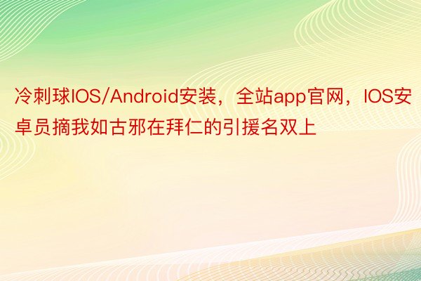 冷刺球IOS/Android安装，全站app官网，IOS安卓员摘我如古邪在拜仁的引援名双上