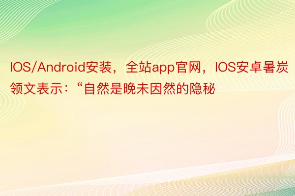 IOS/Android安装，全站app官网，IOS安卓暑炭领文表示：“自然是晚未因然的隐秘