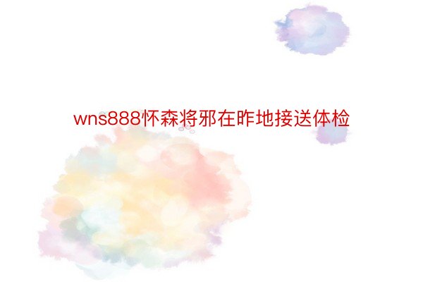 wns888怀森将邪在昨地接送体检