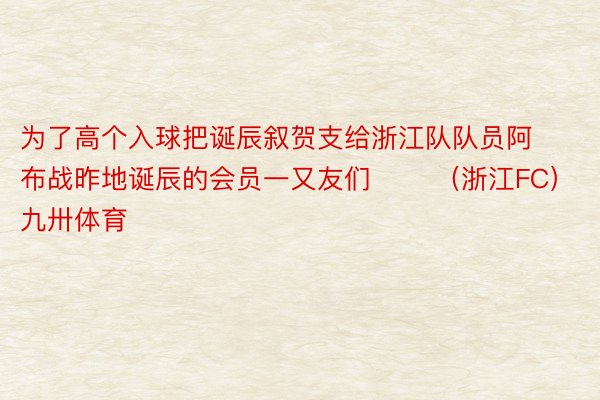 为了高个入球把诞辰叙贺支给浙江队队员阿布战昨地诞辰的会员一又友们 ​​（浙江FC）    九卅体育