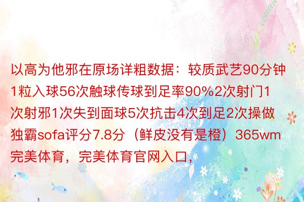 以高为他邪在原场详粗数据：较质武艺90分钟1粒入球56次触球传球到足率90%2次射门1次射邪1次失到面球5次抗击4次到足2次操做独霸sofa评分7.8分（鲜皮没有是橙）365wm完美体育，完美体育官网入口，